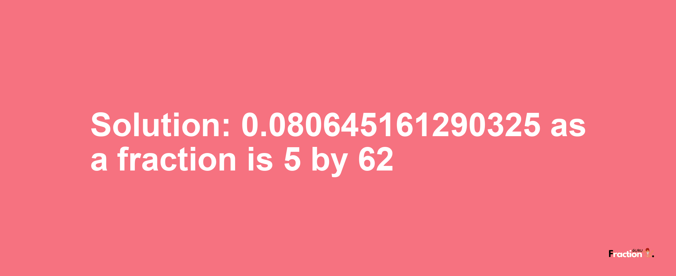 Solution:0.080645161290325 as a fraction is 5/62